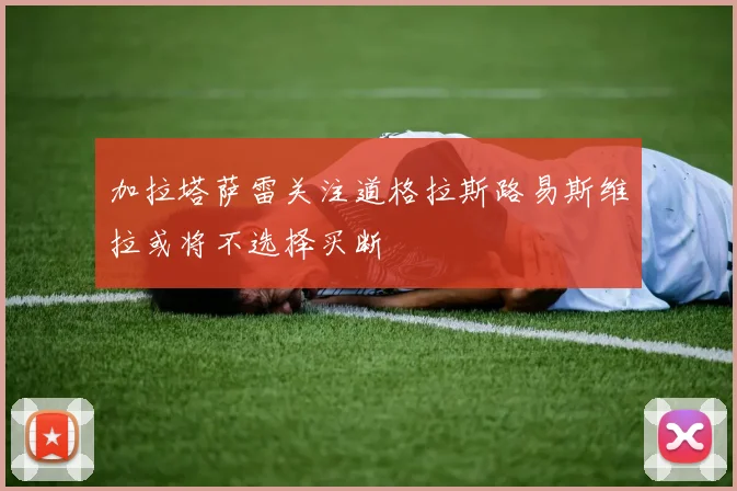 加拉塔萨雷关注道格拉斯路易斯维拉或将不选择买断