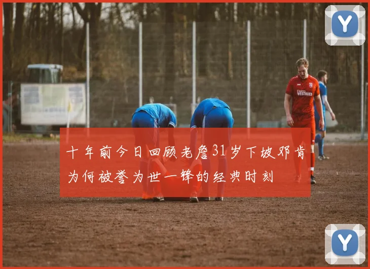 十年前今日回顾老詹31岁下坡邓肯为何被誉为世一锋的经典时刻