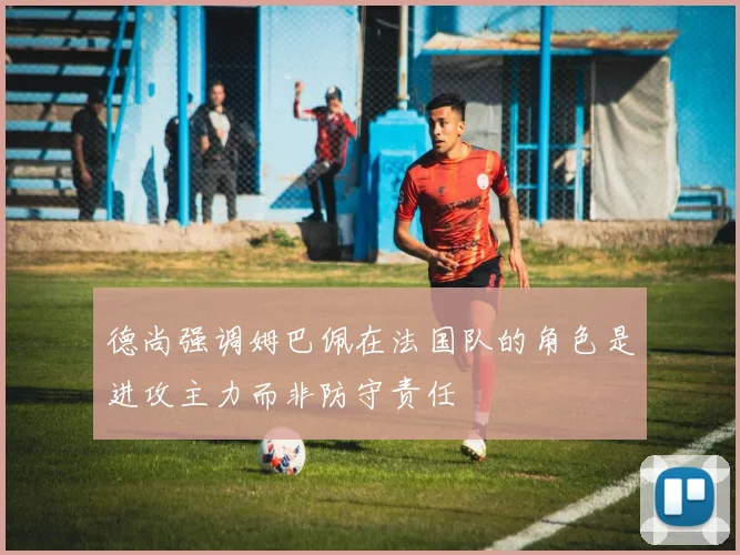 德尚强调姆巴佩在法国队的角色是进攻主力而非防守责任
