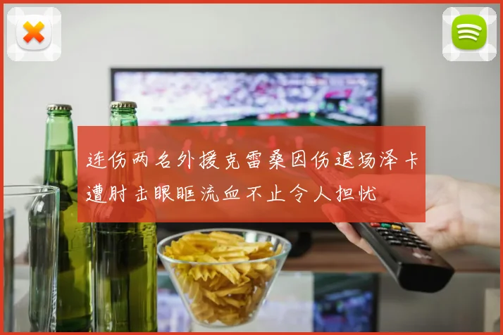 连伤两名外援克雷桑因伤退场泽卡遭肘击眼眶流血不止令人担忧