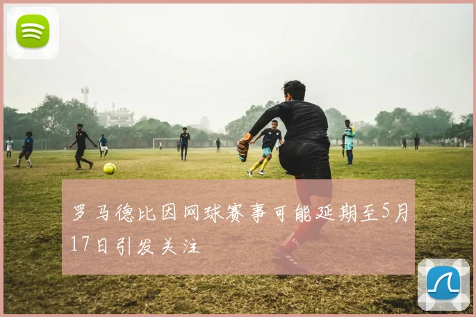 罗马德比因网球赛事可能延期至5月17日引发关注