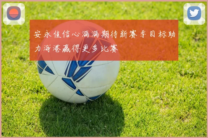 安永佳信心满满期待新赛季目标助力海港赢得更多比赛