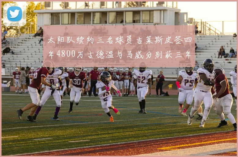太阳队续约三名球员吉莱斯皮签四年4800万古德温与马威分别获三年合同