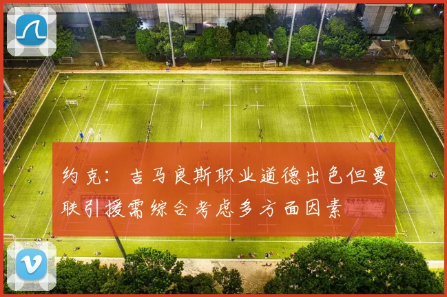 约克：吉马良斯职业道德出色但曼联引援需综合考虑多方面因素