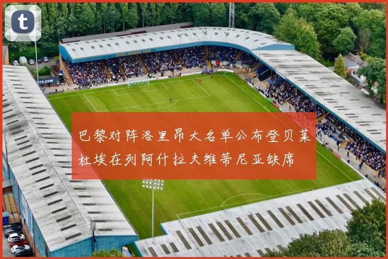 巴黎对阵洛里昂大名单公布登贝莱杜埃在列阿什拉夫维蒂尼亚缺席