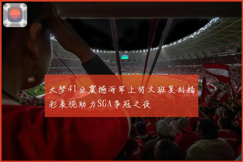 大梦41分震撼海军上将文班复刻精彩表现助力SGA争冠之夜