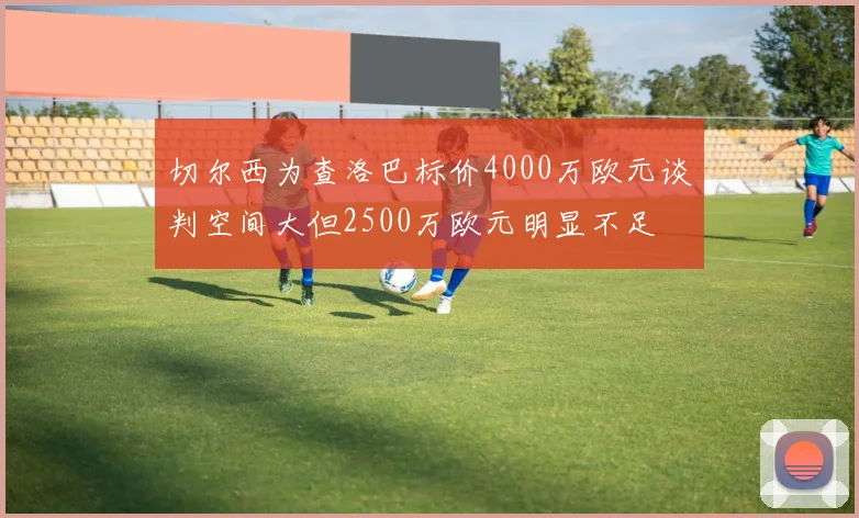 切尔西为查洛巴标价4000万欧元谈判空间大但2500万欧元明显不足