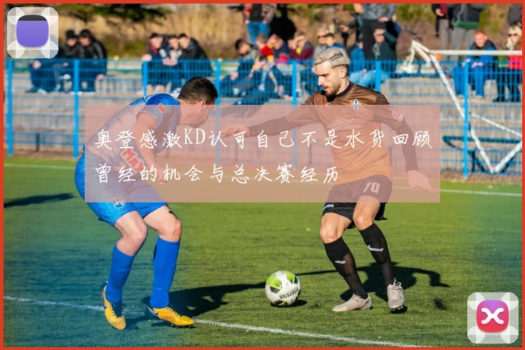 奥登感激KD认可自己不是水货回顾曾经的机会与总决赛经历
