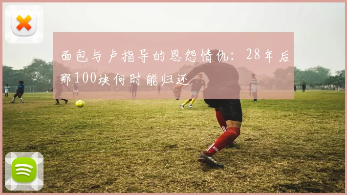 面包与卢指导的恩怨情仇：28年后那100块何时能归还