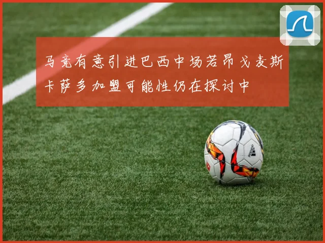 马竞有意引进巴西中场若昂戈麦斯卡萨多加盟可能性仍在探讨中