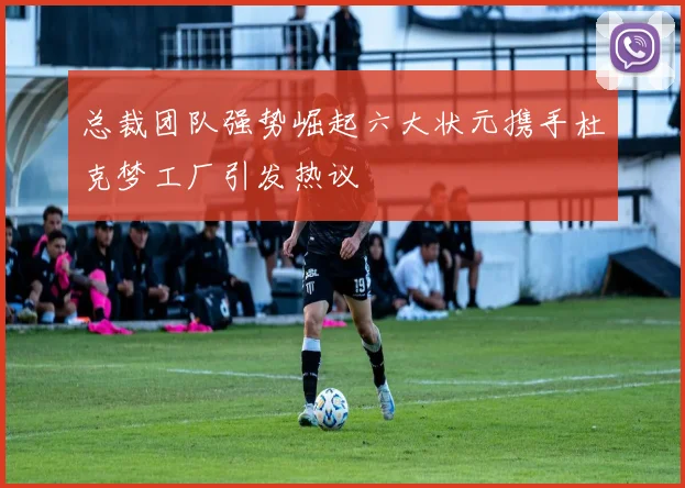 总裁团队强势崛起六大状元携手杜克梦工厂引发热议