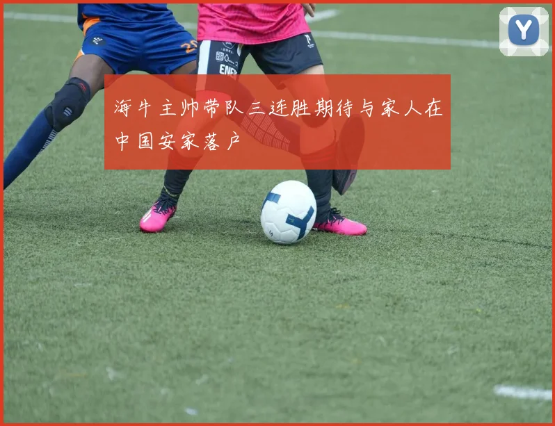 海牛主帅带队三连胜期待与家人在中国安家落户