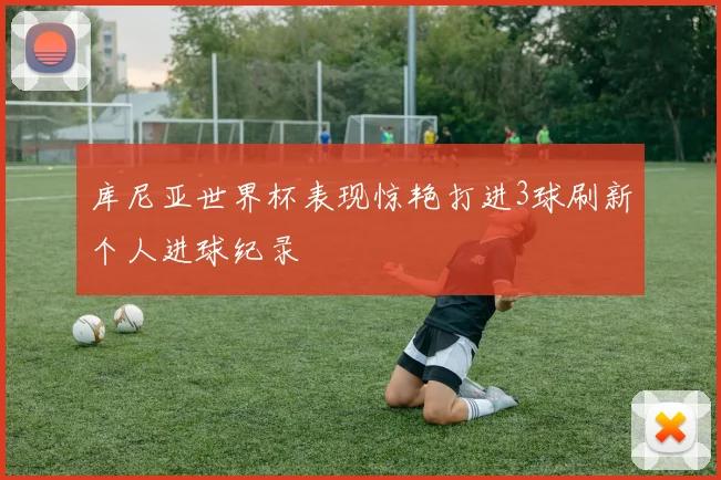 库尼亚世界杯表现惊艳打进3球刷新个人进球纪录