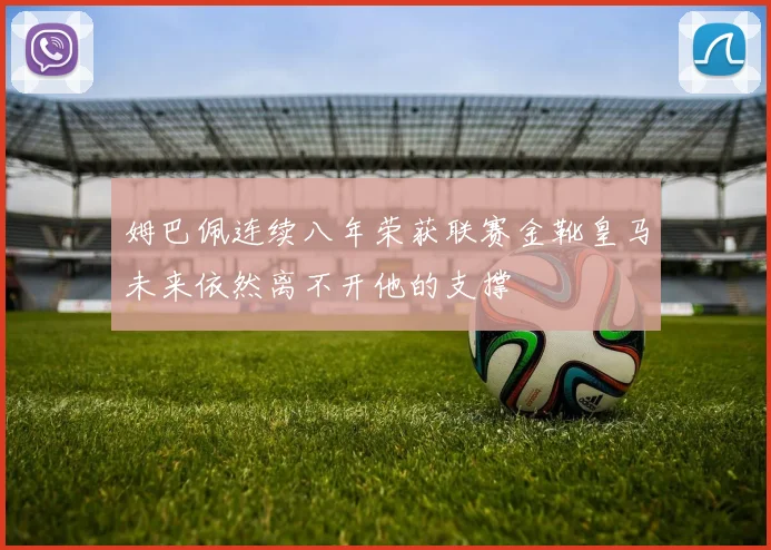 姆巴佩连续八年荣获联赛金靴皇马未来依然离不开他的支撑
