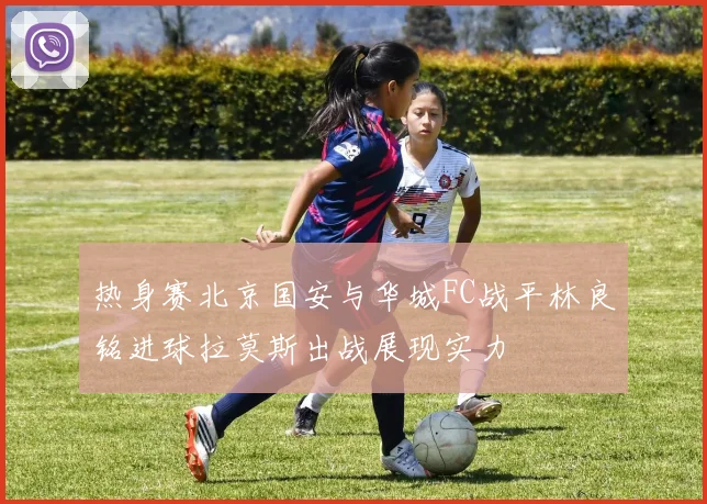 热身赛北京国安与华城FC战平林良铭进球拉莫斯出战展现实力
