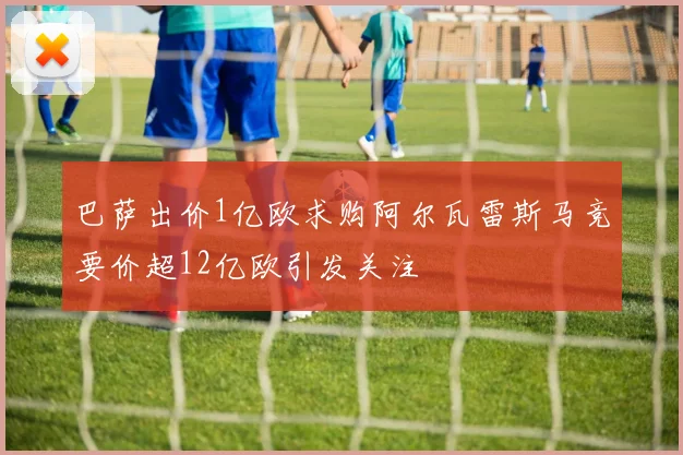 巴萨出价1亿欧求购阿尔瓦雷斯马竞要价超12亿欧引发关注