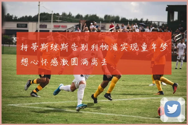 柯蒂斯琼斯告别利物浦实现童年梦想心怀感激圆满离去