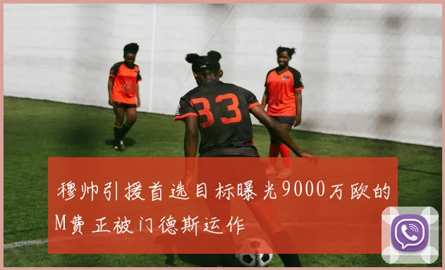 穆帅引援首选目标曝光9000万欧的M费正被门德斯运作