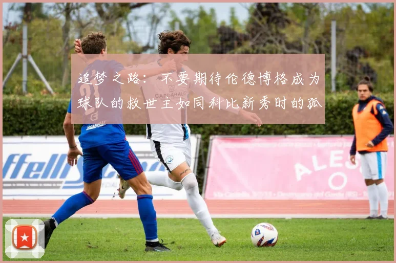 追梦之路：不要期待伦德博格成为球队的救世主如同科比新秀时的孤独奋斗