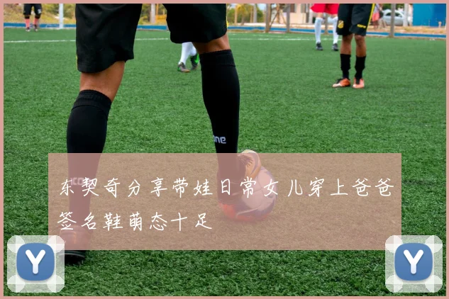 东契奇分享带娃日常女儿穿上爸爸签名鞋萌态十足