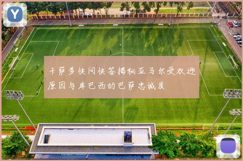 卡萨多快问快答揭秘亚马尔受欢迎原因与库巴西的巴萨忠诚度