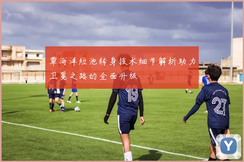 覃海洋短池转身技术细节解析助力卫冕之路的全面升级