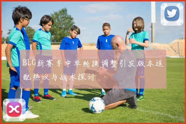 BLG新赛季中单轮换调整引发版本适配热议与战术探讨