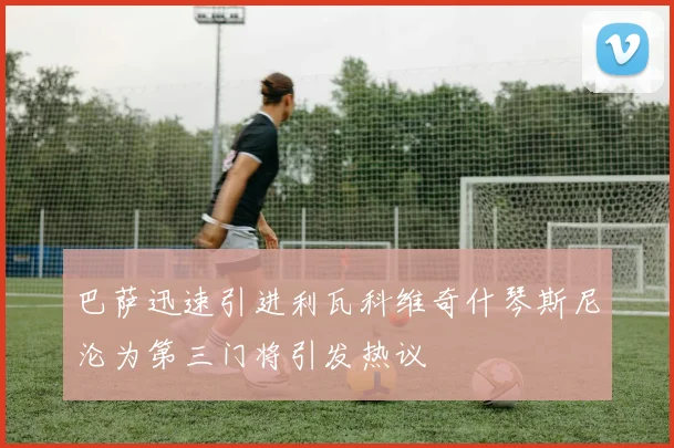 巴萨迅速引进利瓦科维奇什琴斯尼沦为第三门将引发热议
