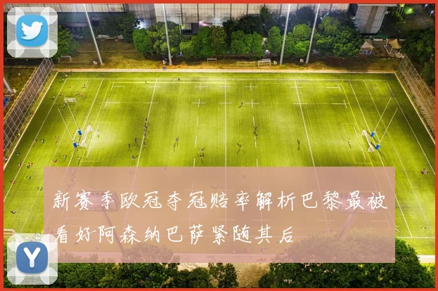 新赛季欧冠夺冠赔率解析巴黎最被看好阿森纳巴萨紧随其后